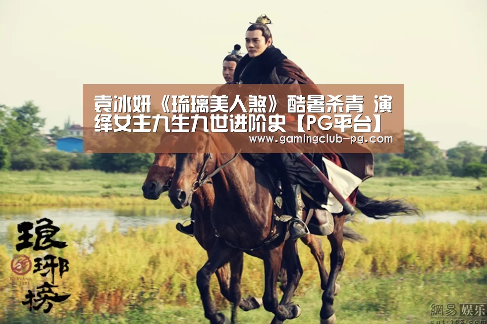 袁冰妍《琉璃美人煞》酷暑杀青 演绎女主九生九世进阶史【PG平台】(图1) PG游艺