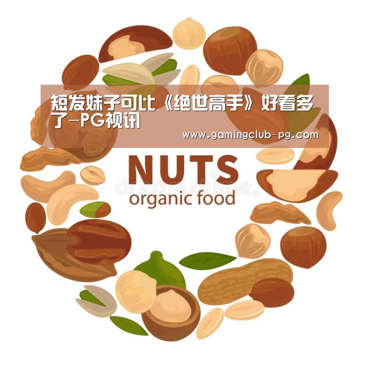 短发妹子可比《绝世高手》好看多了-PG视讯